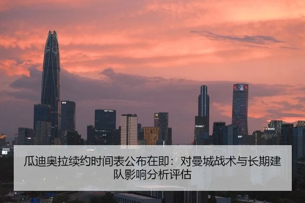 瓜迪奥拉续约时间表公布在即：对曼城战术与长期建队影响分析评估（HG）