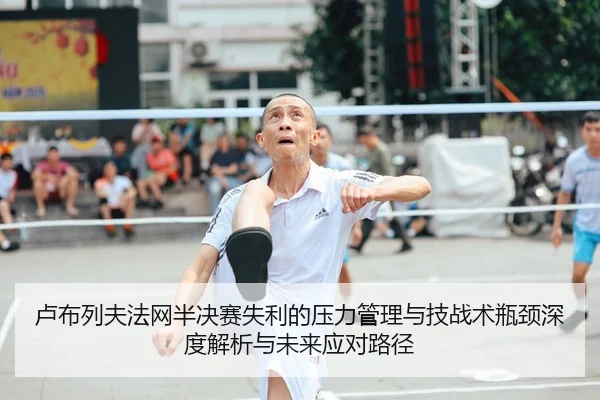 卢布列夫法网半决赛失利的压力管理与技战术瓶颈深度解析与未来应对路径（HG）