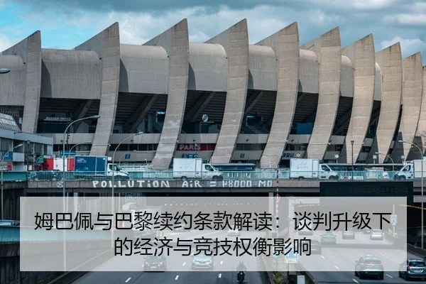 姆巴佩与巴黎续约条款解读：谈判升级下的经济与竞技权衡影响